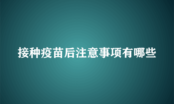 接种疫苗后注意事项有哪些