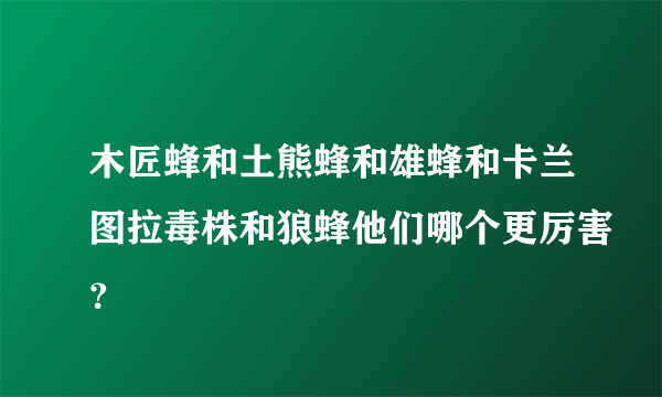 木匠蜂和土熊蜂和雄蜂和卡兰图拉毒株和狼蜂他们哪个更厉害？