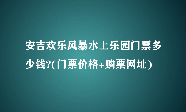 安吉欢乐风暴水上乐园门票多少钱?(门票价格+购票网址)