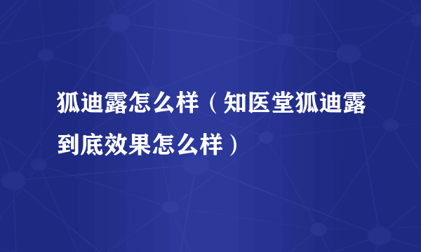 狐迪露怎么样（知医堂狐迪露到底效果怎么样）