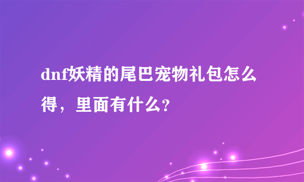 dnf妖精的尾巴宠物礼包怎么得，里面有什么？