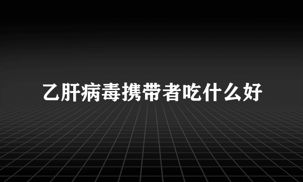 乙肝病毒携带者吃什么好