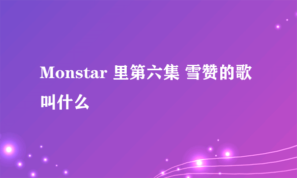 Monstar 里第六集 雪赞的歌叫什么