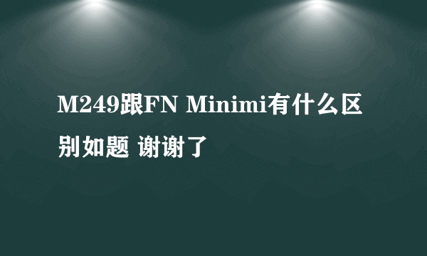 M249跟FN Minimi有什么区别如题 谢谢了