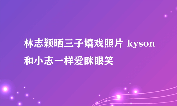 林志颖晒三子嬉戏照片 kyson和小志一样爱眯眼笑