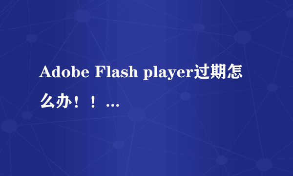 Adobe Flash player过期怎么办！！！急急急！！！