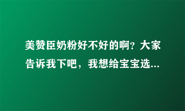 美赞臣奶粉好不好的啊？大家告诉我下吧，我想给宝宝选择奶粉的。