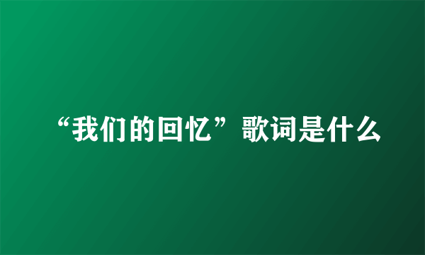 “我们的回忆”歌词是什么