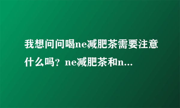 我想问问喝ne减肥茶需要注意什么吗？ne减肥茶和ne美白...