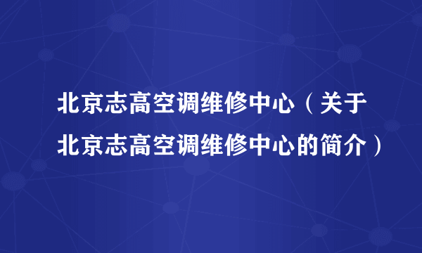 北京志高空调维修中心（关于北京志高空调维修中心的简介）