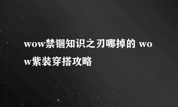 wow禁锢知识之刃哪掉的 wow紫装穿搭攻略