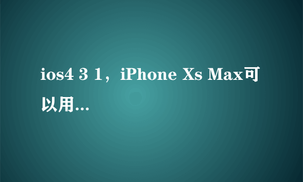 ios4 3 1，iPhone Xs Max可以用iTunes12.4.3.1更新系统到ios12.3.1吗