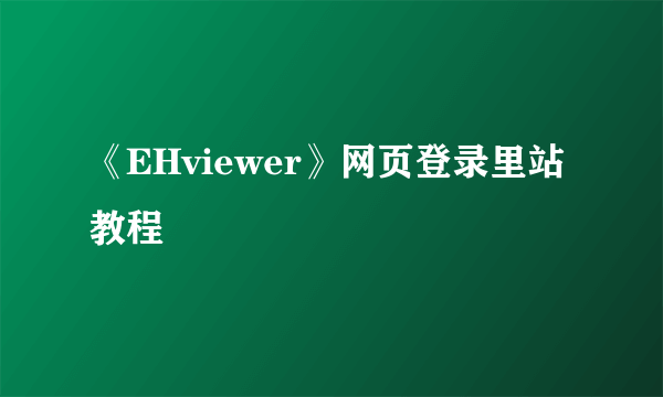 《EHviewer》网页登录里站教程