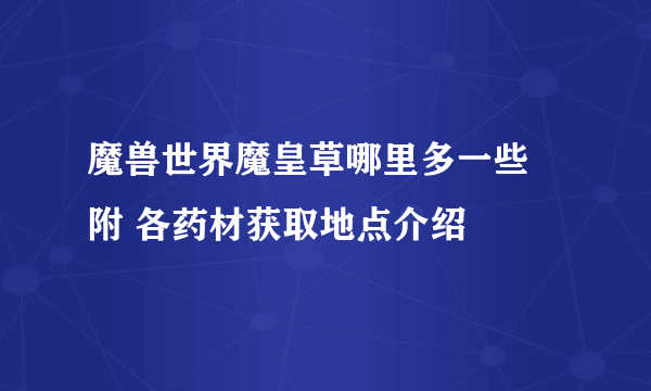 魔兽世界魔皇草哪里多一些 附 各药材获取地点介绍