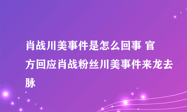 肖战川美事件是怎么回事 官方回应肖战粉丝川美事件来龙去脉