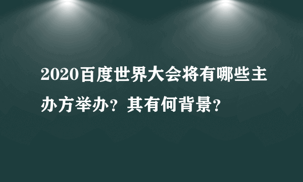 2020百度世界大会将有哪些主办方举办？其有何背景？