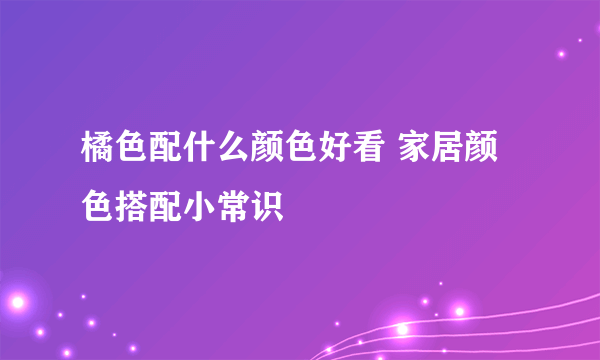 橘色配什么颜色好看 家居颜色搭配小常识