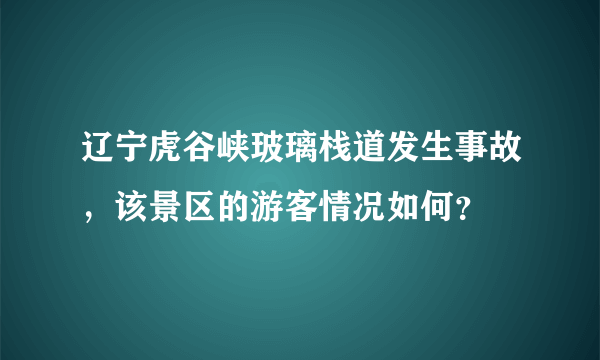 辽宁虎谷峡玻璃栈道发生事故，该景区的游客情况如何？