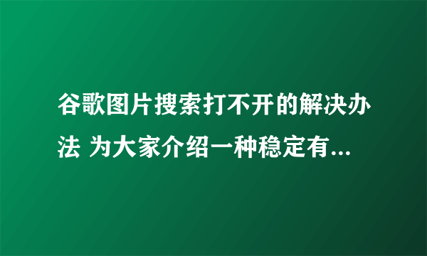 谷歌图片搜索打不开的解决办法 为大家介绍一种稳定有效快速的