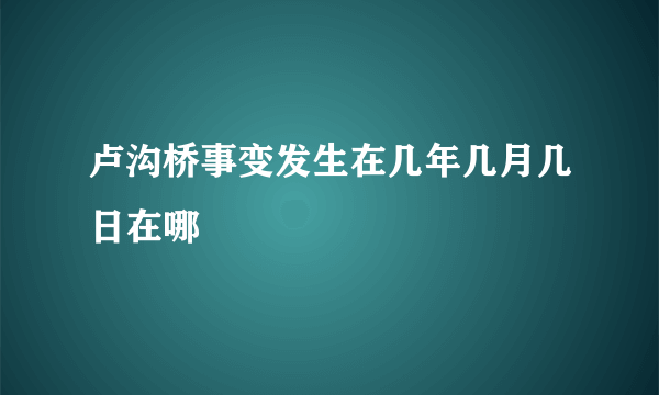 卢沟桥事变发生在几年几月几日在哪