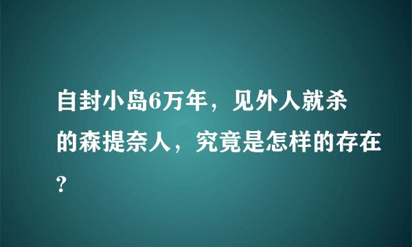 自封小岛6万年，见外人就杀的森提奈人，究竟是怎样的存在？