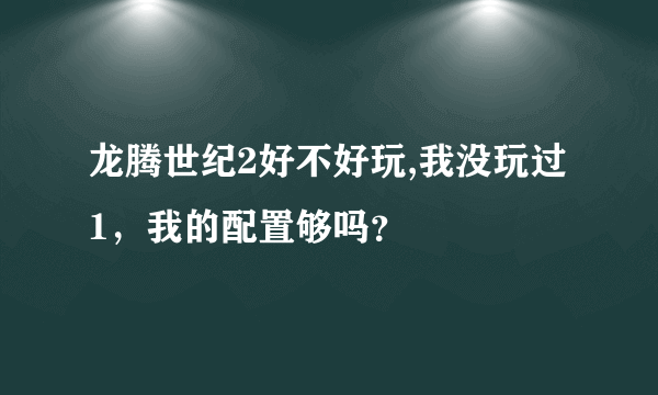 龙腾世纪2好不好玩,我没玩过1，我的配置够吗？