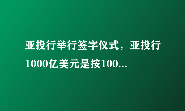 亚投行举行签字仪式，亚投行1000亿美元是按10000亿斤粮食计算还是按1000亿平