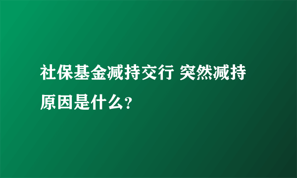 社保基金减持交行 突然减持原因是什么？