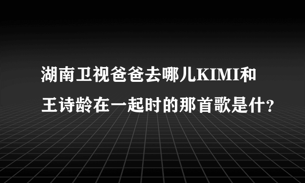 湖南卫视爸爸去哪儿KIMI和王诗龄在一起时的那首歌是什？