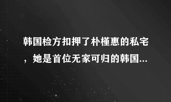 韩国检方扣押了朴槿惠的私宅，她是首位无家可归的韩国女总统吗？