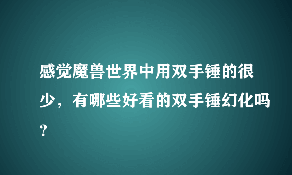 感觉魔兽世界中用双手锤的很少，有哪些好看的双手锤幻化吗？