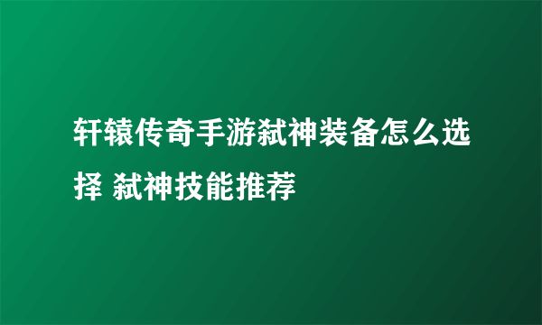 轩辕传奇手游弑神装备怎么选择 弑神技能推荐