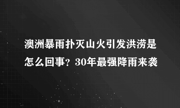 澳洲暴雨扑灭山火引发洪涝是怎么回事？30年最强降雨来袭