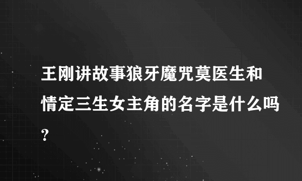 王刚讲故事狼牙魔咒莫医生和情定三生女主角的名字是什么吗？