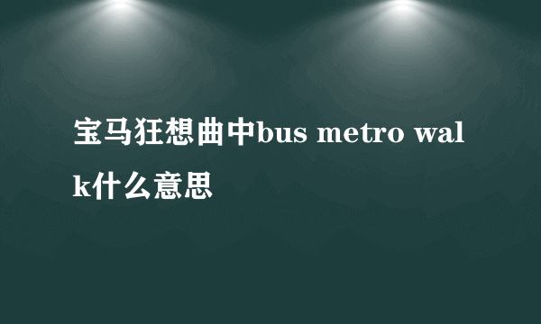 宝马狂想曲中bus metro walk什么意思