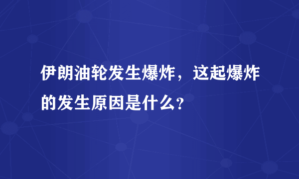 伊朗油轮发生爆炸，这起爆炸的发生原因是什么？