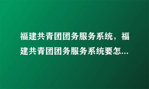 福建共青团团务服务系统，福建共青团团务服务系统要怎么完善信息