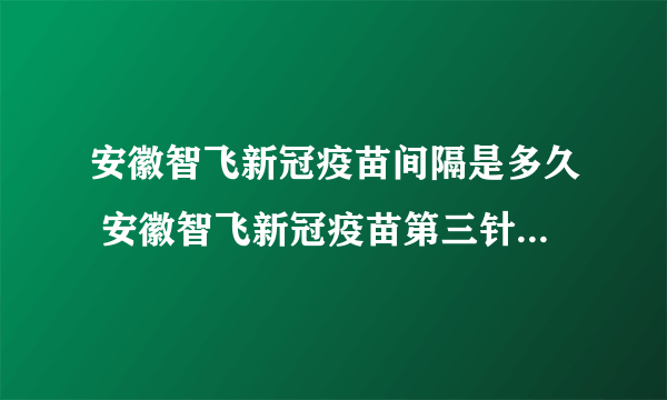 安徽智飞新冠疫苗间隔是多久 安徽智飞新冠疫苗第三针什么时候打