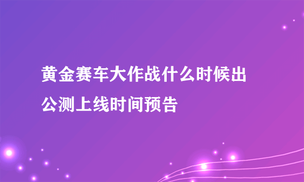 黄金赛车大作战什么时候出 公测上线时间预告