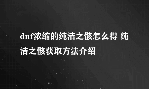 dnf浓缩的纯洁之骸怎么得 纯洁之骸获取方法介绍