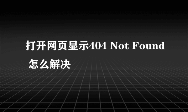 打开网页显示404 Not Found 怎么解决