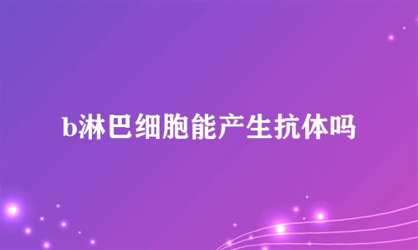 b淋巴细胞能产生抗体吗