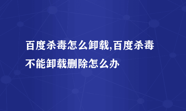 百度杀毒怎么卸载,百度杀毒不能卸载删除怎么办