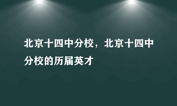 北京十四中分校，北京十四中分校的历届英才