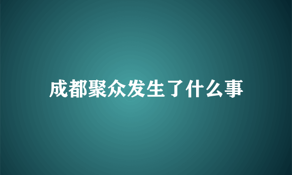 成都聚众发生了什么事