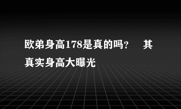 欧弟身高178是真的吗？   其真实身高大曝光