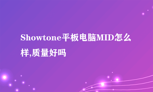 Showtone平板电脑MID怎么样,质量好吗