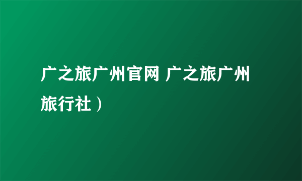 广之旅广州官网 广之旅广州旅行社）