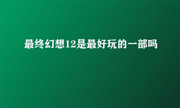 最终幻想12是最好玩的一部吗