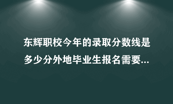 东辉职校今年的录取分数线是多少分外地毕业生报名需要哪些证明材料学汽修每学期多少学费